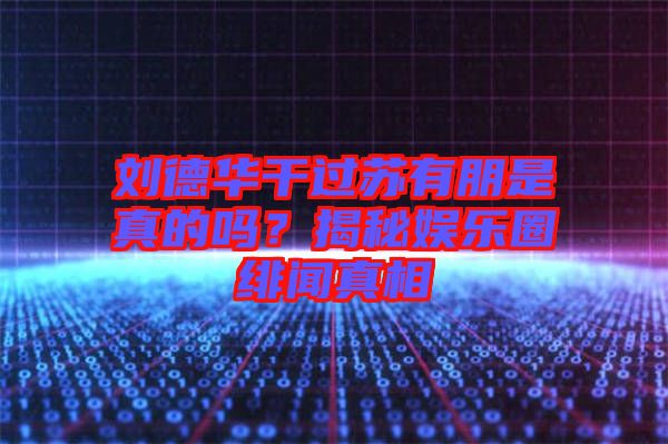 劉德華干過蘇有朋是真的嗎？揭秘娛樂圈緋聞?wù)嫦? width=