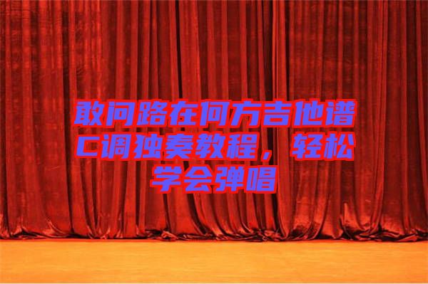 敢問路在何方吉他譜C調獨奏教程，輕松學會彈唱