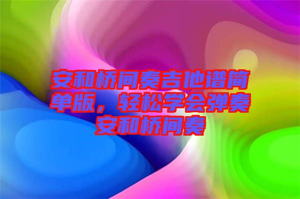 安和橋間奏吉他譜簡單版，輕松學(xué)會彈奏安和橋間奏
