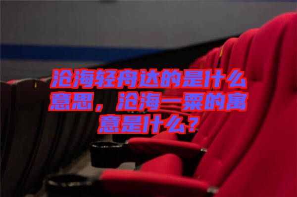 滄海輕舟達(dá)的是什么意思，滄海一粟的寓意是什么？