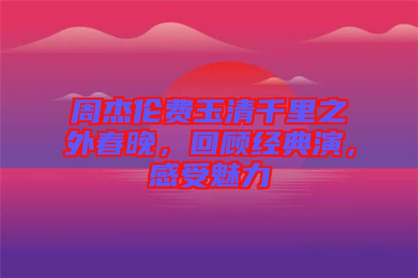 周杰倫費(fèi)玉清千里之外春晚，回顧經(jīng)典演，感受魅力