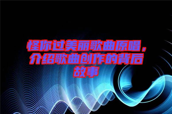 怪你過美麗歌曲原唱，介紹歌曲創(chuàng)作的背后故事