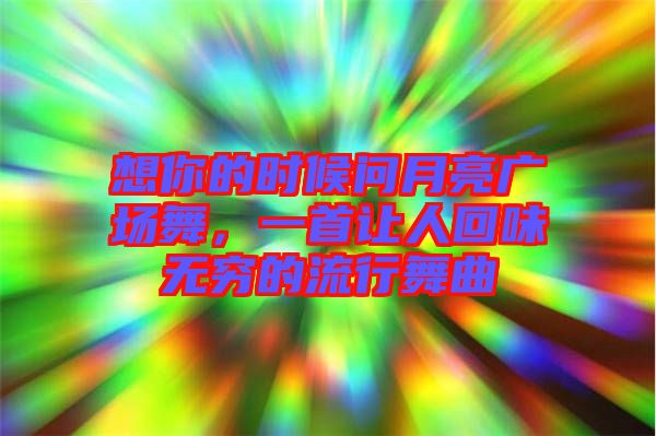 想你的時(shí)候問月亮廣場舞，一首讓人回味無窮的流行舞曲