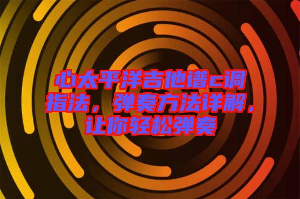 心太平洋吉他譜c調(diào)指法，彈奏方法詳解，讓你輕松彈奏