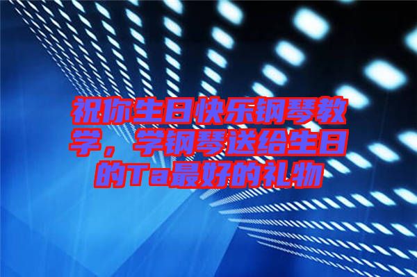 祝你生日快樂(lè)鋼琴教學(xué)，學(xué)鋼琴送給生日的Ta最好的禮物