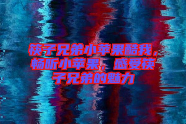 筷子兄弟小蘋果酷我，暢聽(tīng)小蘋果，感受筷子兄弟的魅力