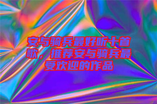 安與騎兵最好聽十首歌，推薦安與騎兵最受歡迎的作品