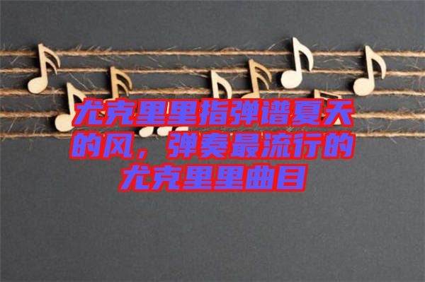 尤克里里指彈譜夏天的風(fēng)，彈奏最流行的尤克里里曲目