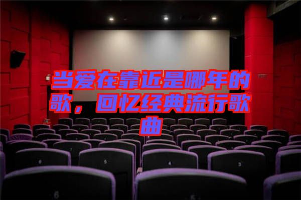 當(dāng)愛在靠近是哪年的歌，回憶經(jīng)典流行歌曲