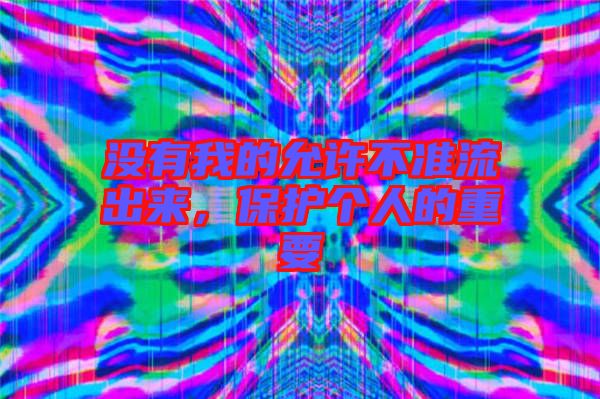 沒有我的允許不準(zhǔn)流出來，保護(hù)個(gè)人的重要