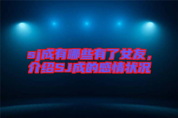 sj成有哪些有了女友，介紹SJ成的感情狀況