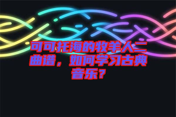 可可托海的牧羊人二曲譜，如何學(xué)習(xí)古典音樂？