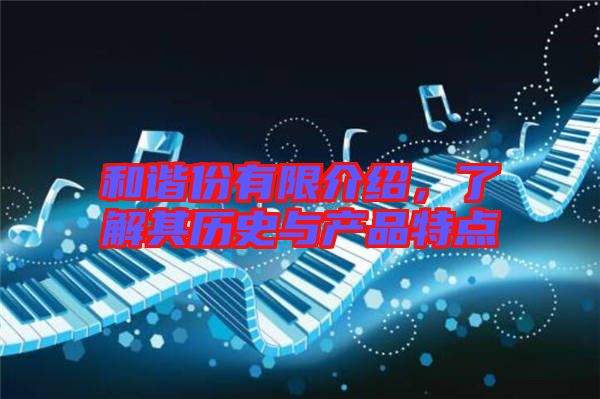 和諧份有限介紹，了解其歷史與產(chǎn)品特點(diǎn)