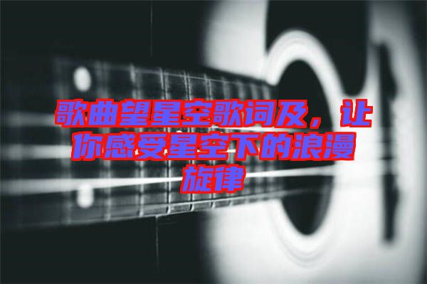 歌曲望星空歌詞及，讓你感受星空下的浪漫旋律
