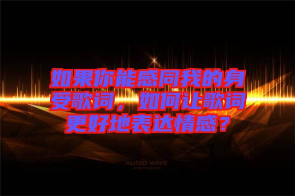如果你能感同我的身受歌詞，如何讓歌詞更好地表達(dá)情感？