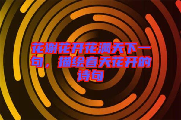 花謝花開(kāi)花滿(mǎn)天下一句，描繪春天花開(kāi)的詩(shī)句