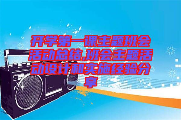開學(xué)第一課主題班會活動總結(jié),班會主題活動設(shè)計和實(shí)施經(jīng)驗(yàn)分享