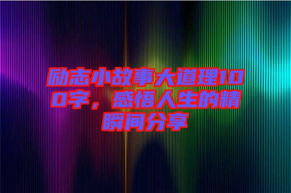 勵(lì)志小故事大道理100字，感悟人生的精瞬間分享