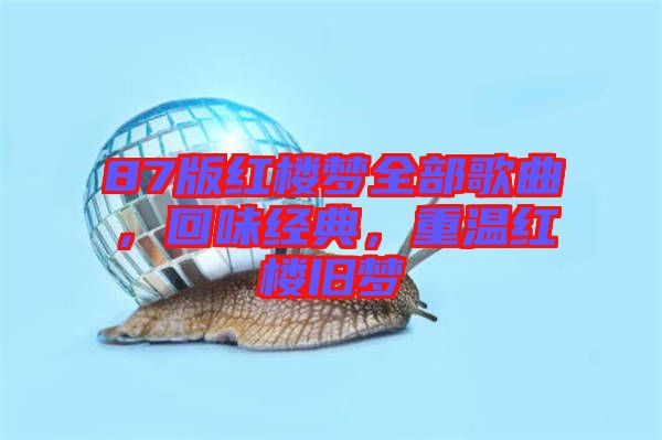87版紅樓夢(mèng)全部歌曲，回味經(jīng)典，重溫紅樓舊夢(mèng)