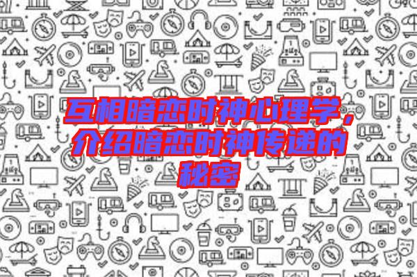 互相暗戀時(shí)神心理學(xué)，介紹暗戀時(shí)神傳遞的秘密