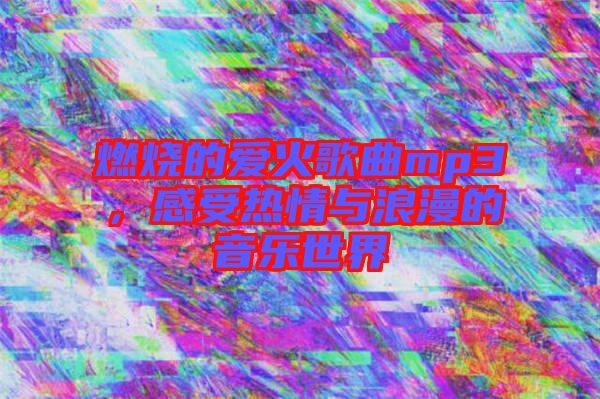 燃燒的愛火歌曲mp3，感受熱情與浪漫的音樂世界