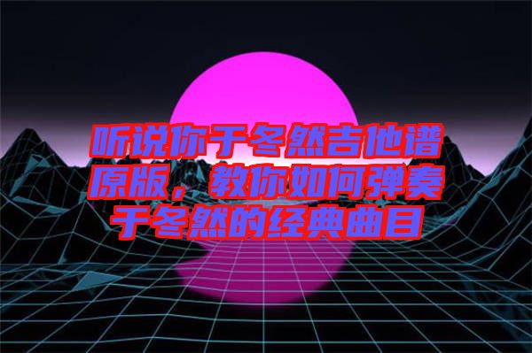 聽說你于冬然吉他譜原版，教你如何彈奏于冬然的經(jīng)典曲目