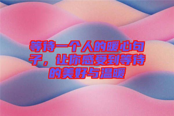 等待一個人的暖心句子，讓你感受到等待的美好與溫暖