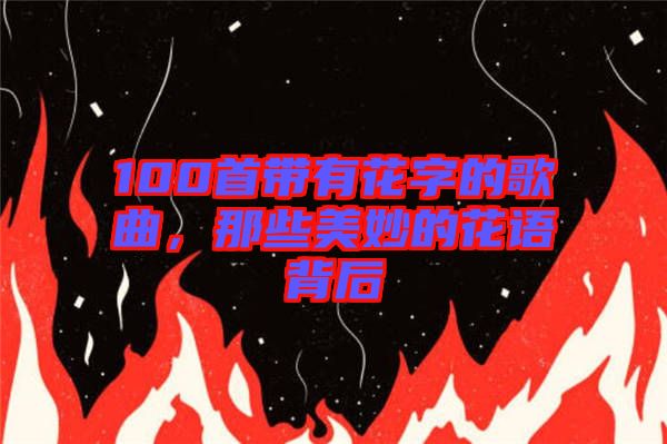 100首帶有花字的歌曲，那些美妙的花語(yǔ)背后