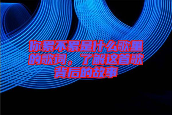 你累不累是什么歌里的歌詞，了解這首歌背后的故事