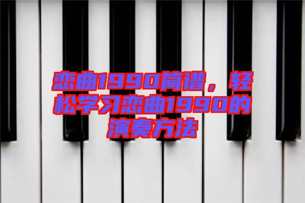 戀曲1990簡譜，輕松學(xué)習(xí)戀曲1990的演奏方法