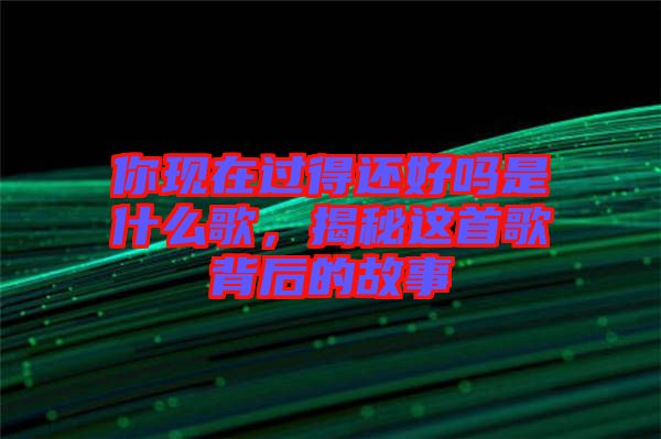 你現(xiàn)在過(guò)得還好嗎是什么歌，揭秘這首歌背后的故事