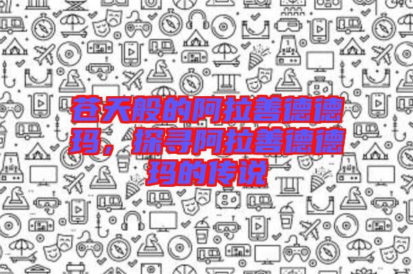 蒼天般的阿拉善德德瑪，探尋阿拉善德德瑪?shù)膫髡f