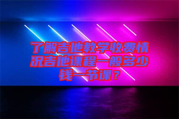 了解吉他教學(xué)收費(fèi)情況吉他課程一般多少錢(qián)一節(jié)課？