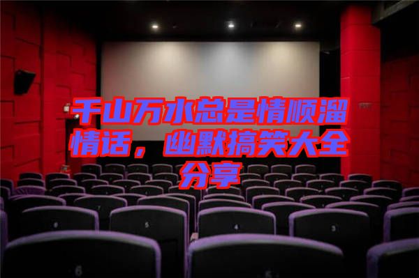 千山萬水總是情順溜情話，幽默搞笑大全分享