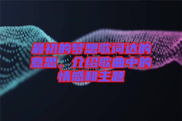 最初的夢(mèng)想歌詞達(dá)的意思，介紹歌曲中的情感和主題