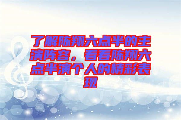 了解陳翔六點半的主演陣容，看看陳翔六點半演個人的精彩表現(xiàn)