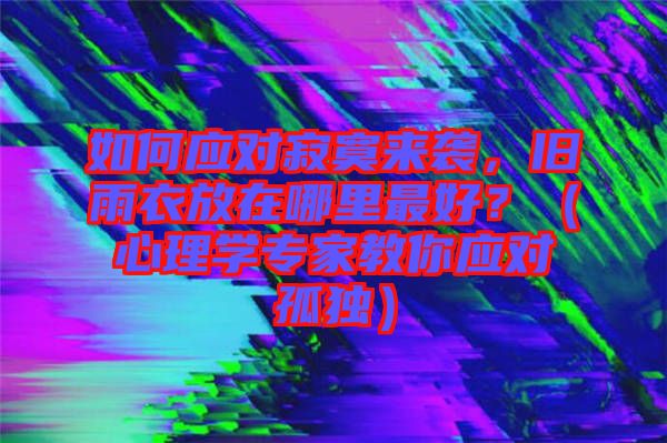 如何應(yīng)對(duì)寂寞來襲，舊雨衣放在哪里最好？（心理學(xué)專家教你應(yīng)對(duì)孤獨(dú)）
