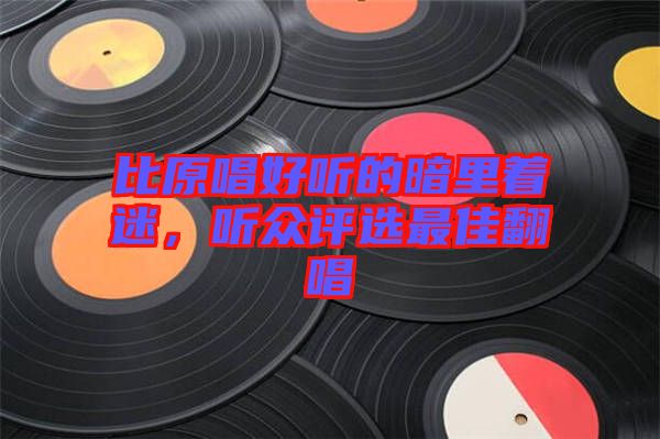 比原唱好聽的暗里著迷，聽眾評(píng)選最佳翻唱