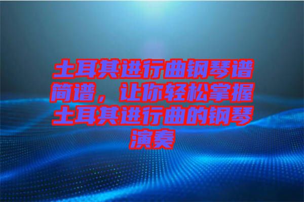 土耳其進行曲鋼琴譜簡譜，讓你輕松掌握土耳其進行曲的鋼琴演奏