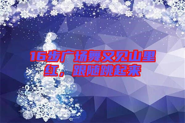 16步廣場舞又見山里紅，跟隨跳起來