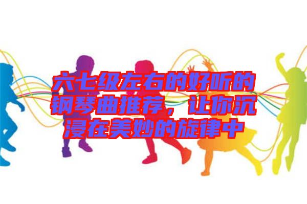 六七級(jí)左右的好聽(tīng)的鋼琴曲推薦，讓你沉浸在美妙的旋律中