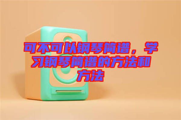可不可以鋼琴簡譜，學(xué)習(xí)鋼琴簡譜的方法和方法