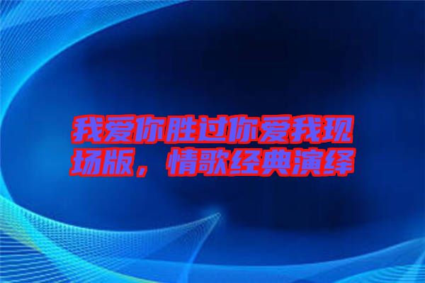 我愛你勝過你愛我現(xiàn)場版，情歌經(jīng)典演繹