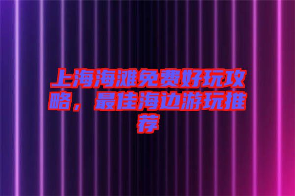 上海海灘免費好玩攻略，最佳海邊游玩推薦