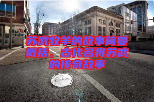 蘇武牧羊的故事簡要概括，古代名將蘇武的傳奇故事