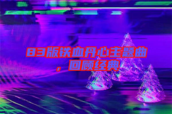 83版鐵血丹心主題曲，回顧經典