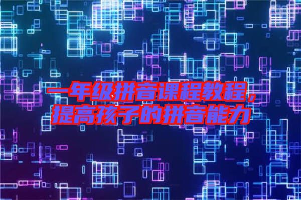 一年級(jí)拼音課程教程，提高孩子的拼音能力