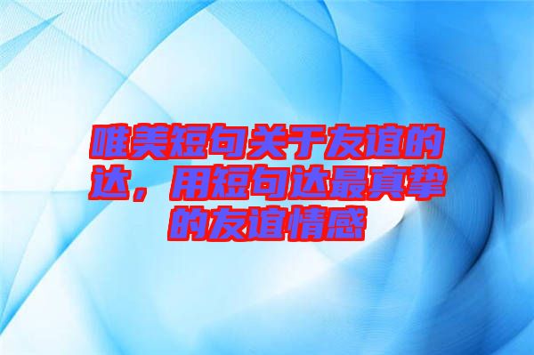 唯美短句關(guān)于友誼的達(dá)，用短句達(dá)最真摯的友誼情感