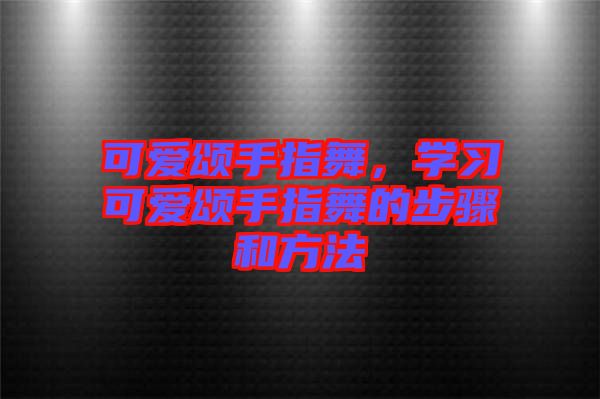 可愛頌手指舞，學習可愛頌手指舞的步驟和方法
