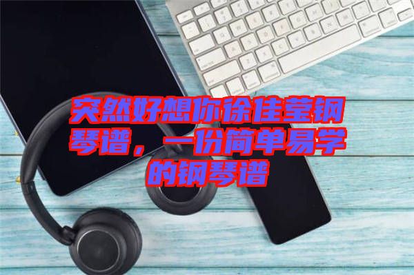 突然好想你徐佳瑩鋼琴譜，一份簡單易學的鋼琴譜